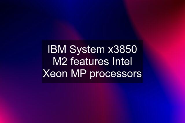 IBM System x3850 M2 features Intel Xeon MP processors