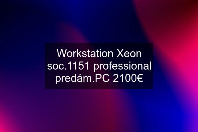 Workstation Xeon soc.1151 professional predám.PC 2100€