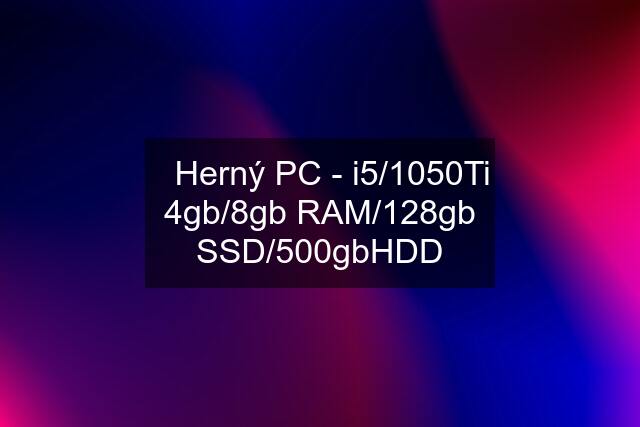 ➡️Herný PC - i5/1050Ti 4gb/8gb RAM/128gb SSD/500gbHDD