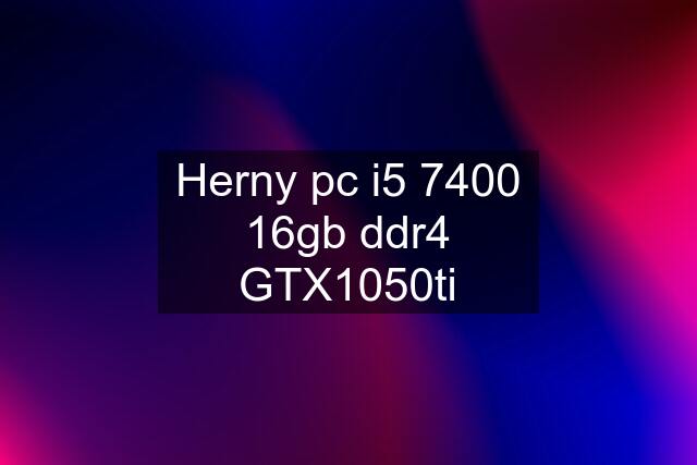 Herny pc i5 7400 16gb ddr4 GTX1050ti