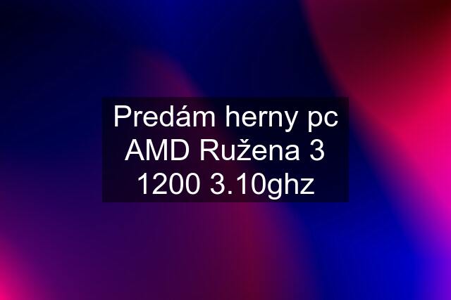 Predám herny pc AMD Ružena 3 1200 3.10ghz