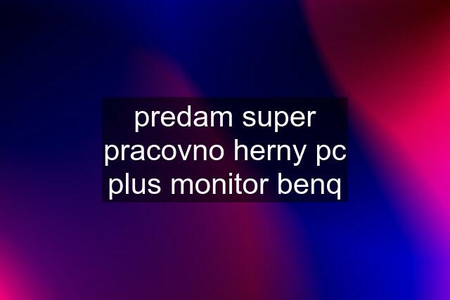 predam super pracovno herny pc plus monitor benq