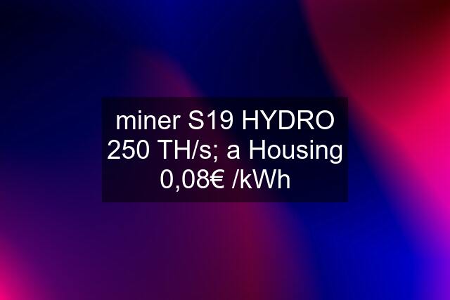 miner S19 HYDRO 250 TH/s; a Housing 0,08€ /kWh