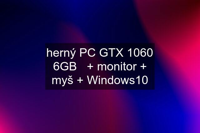 herný PC GTX 1060 6GB   + monitor + myš + Windows10