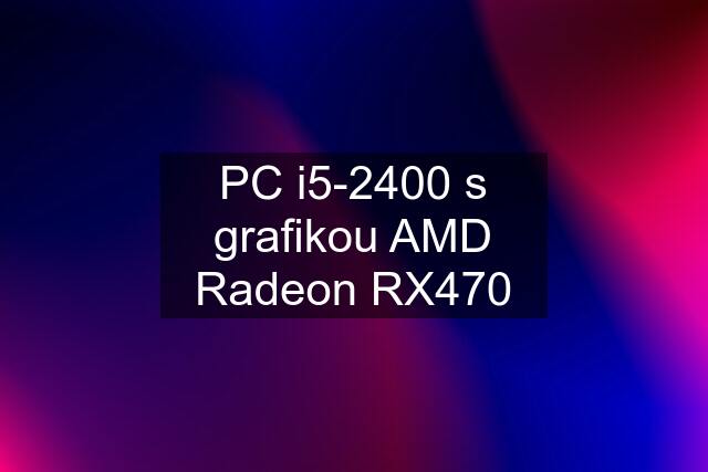 PC i5-2400 s grafikou AMD Radeon RX470