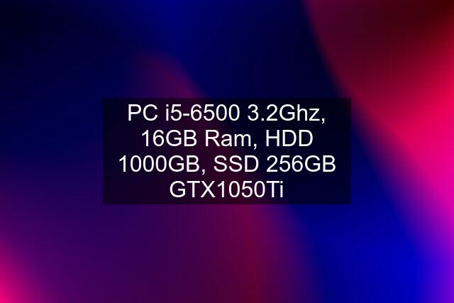 PC i5-6500 3.2Ghz, 16GB Ram, HDD 1000GB, SSD 256GB GTX1050Ti