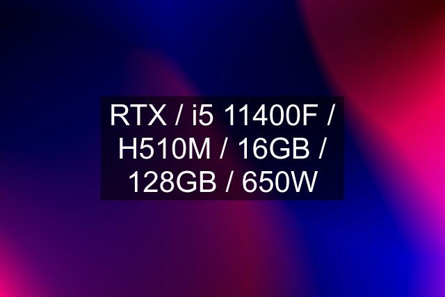 RTX / i5 11400F / H510M / 16GB / 128GB / 650W