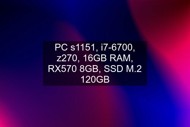 PC s1151, i7-6700, z270, 16GB RAM, RX570 8GB, SSD M.2 120GB