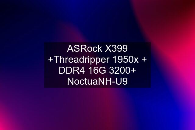 ASRock X399 +Threadripper 1950x + DDR4 16G 3200+ NoctuaNH-U9