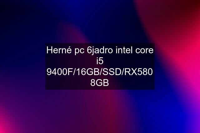 Herné pc 6jadro intel core i5 9400F/16GB/SSD/RX580 8GB