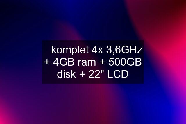 ✔️komplet 4x 3,6GHz + 4GB ram + 500GB disk + 22" LCD