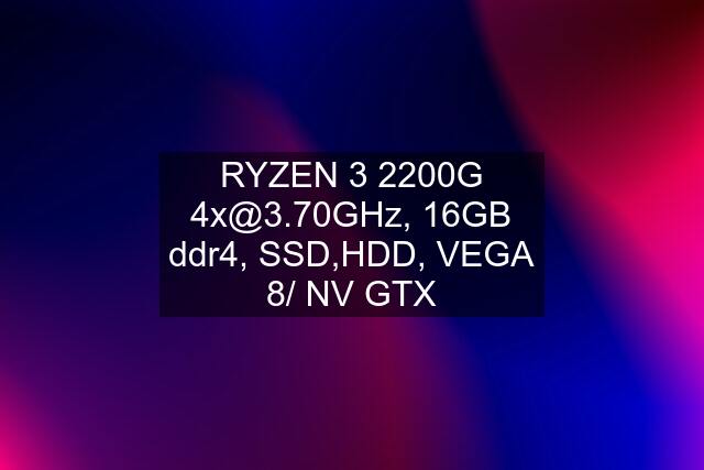 RYZEN 3 2200G  16GB ddr4, SSD,HDD, VEGA 8/ NV GTX