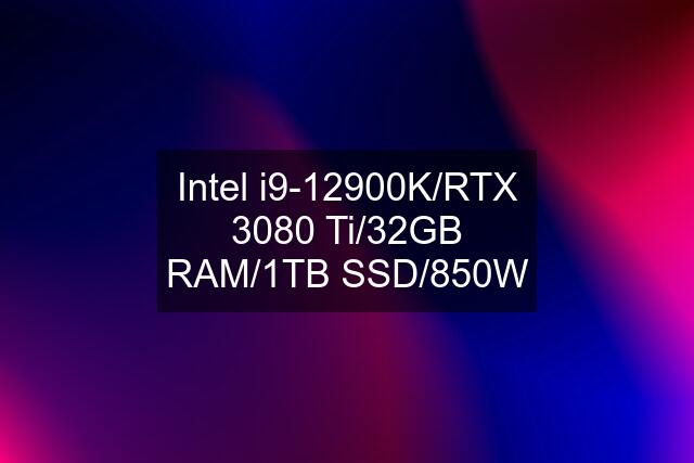 Intel i9-12900K/RTX 3080 Ti/32GB RAM/1TB SSD/850W