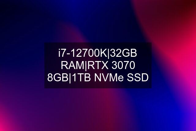 i7-12700K|32GB RAM|RTX 3070 8GB|1TB NVMe SSD