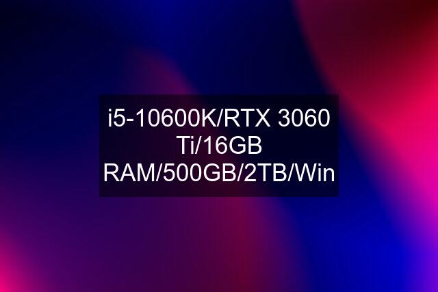 i5-10600K/RTX 3060 Ti/16GB RAM/500GB/2TB/Win