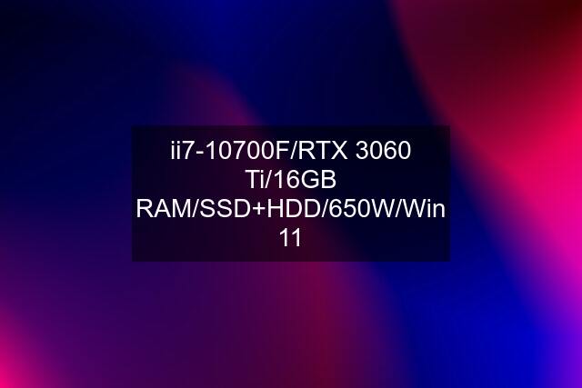 ii7-10700F/RTX 3060 Ti/16GB RAM/SSD+HDD/650W/Win 11