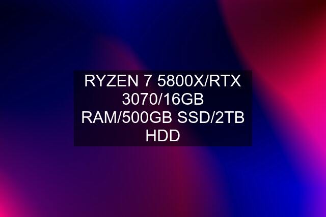 RYZEN 7 5800X/RTX 3070/16GB RAM/500GB SSD/2TB HDD