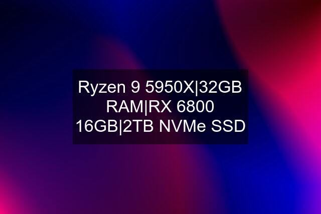 Ryzen 9 5950X|32GB RAM|RX 6800 16GB|2TB NVMe SSD