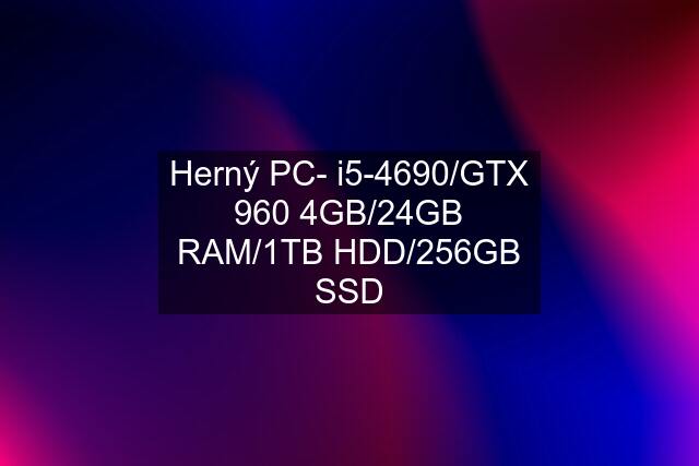 Herný PC- i5-4690/GTX 960 4GB/24GB RAM/1TB HDD/256GB SSD