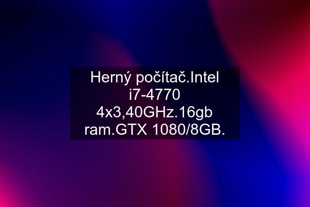 Herný počítač.Intel i7-4770 4x3,40GHz.16gb ram.GTX 1080/8GB.