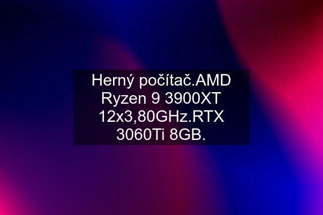 Herný počítač.AMD Ryzen 9 3900XT 12x3,80GHz.RTX 3060Ti 8GB.