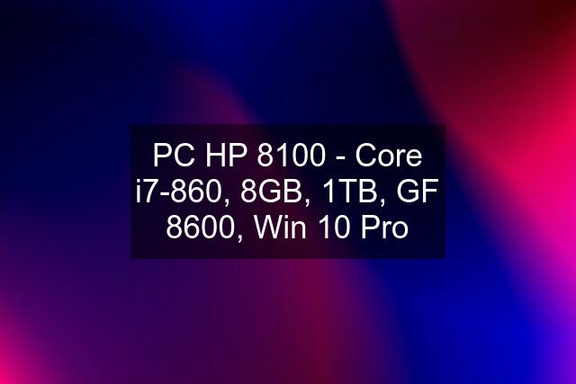 PC HP 8100 - Core i7-860, 8GB, 1TB, GF 8600, Win 10 Pro