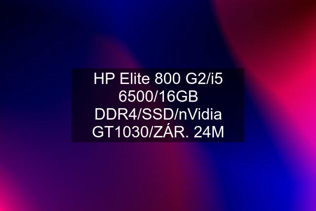 HP Elite 800 G2/i5 6500/16GB DDR4/SSD/nVidia GT1030/ZÁR. 24M