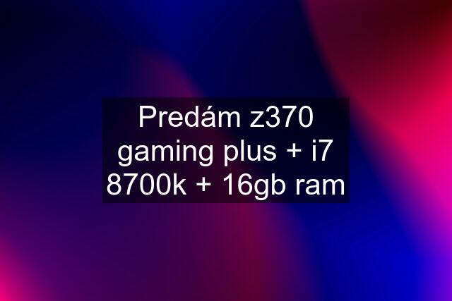 Predám z370 gaming plus + i7 8700k + 16gb ram