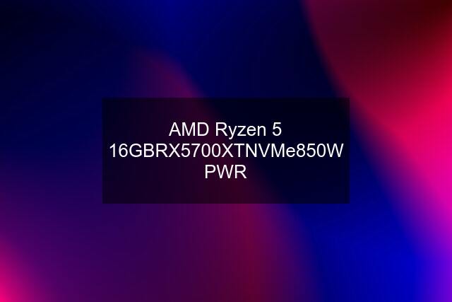 AMD Ryzen 5 \16GB\RX5700XT\NVMe\850W PWR