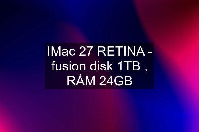 IMac 27 RETINA - fusion disk 1TB , RÁM 24GB