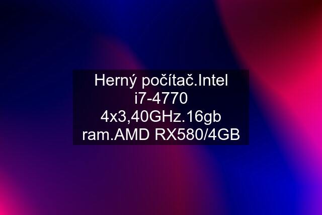 Herný počítač.Intel i7-4770 4x3,40GHz.16gb ram.AMD RX580/4GB