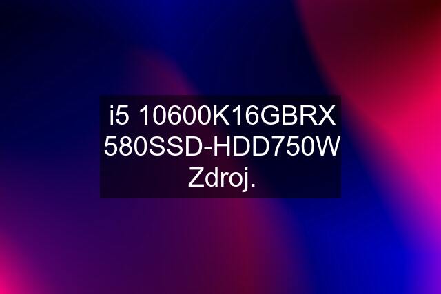 i5 10600K\16GB\RX 580\SSD-HDD\750W Zdroj.