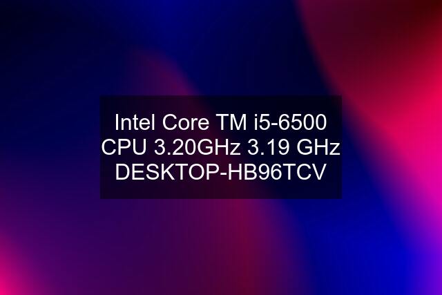 Intel Core TM i5-6500 CPU 3.20GHz 3.19 GHz DESKTOP-HB96TCV