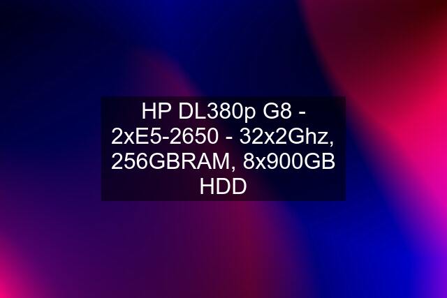 HP DL380p G8 - 2xE5-2650 - 32x2Ghz, 256GBRAM, 8x900GB HDD