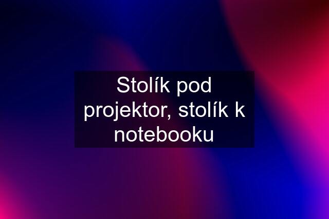 Stolík pod projektor, stolík k notebooku