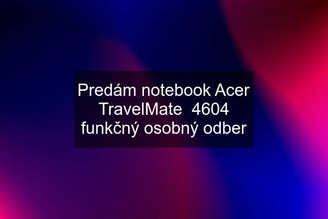 Predám notebook Acer TravelMate  4604 funkčný osobný odber