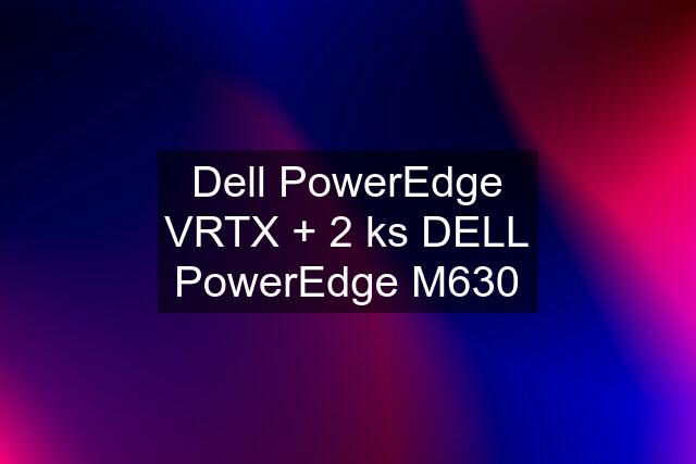 Dell PowerEdge VRTX + 2 ks DELL PowerEdge M630