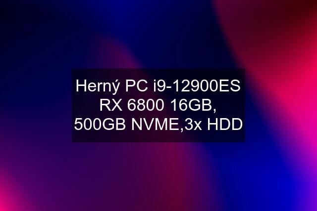 Herný PC i9-12900ES RX 6800 16GB, 500GB NVME,3x HDD