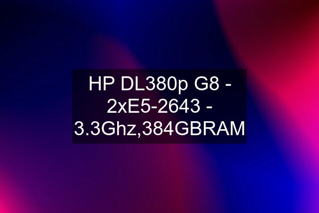 HP DL380p G8 - 2xE5-2643 - 3.3Ghz,384GBRAM