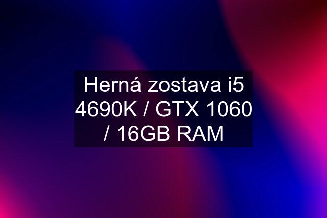 Herná zostava i5 4690K / GTX 1060 / 16GB RAM