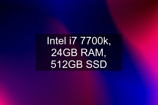 Intel i7 7700k, 24GB RAM, 512GB SSD