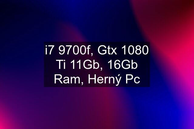 i7 9700f, Gtx 1080 Ti 11Gb, 16Gb Ram, Herný Pc