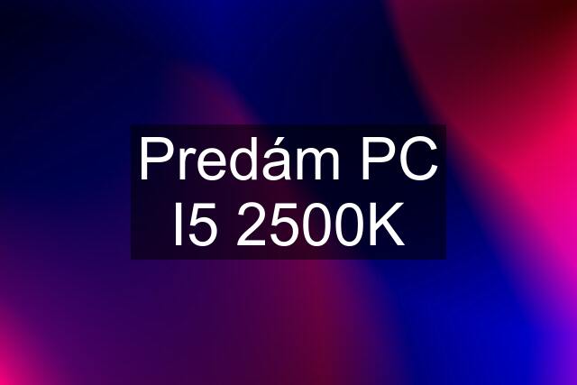 Predám PC I5 2500K