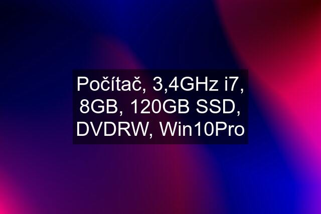 Počítač, 3,4GHz i7, 8GB, 120GB SSD, DVDRW, Win10Pro