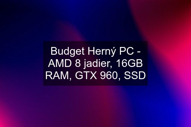 Budget Herný PC - AMD 8 jadier, 16GB RAM, GTX 960, SSD