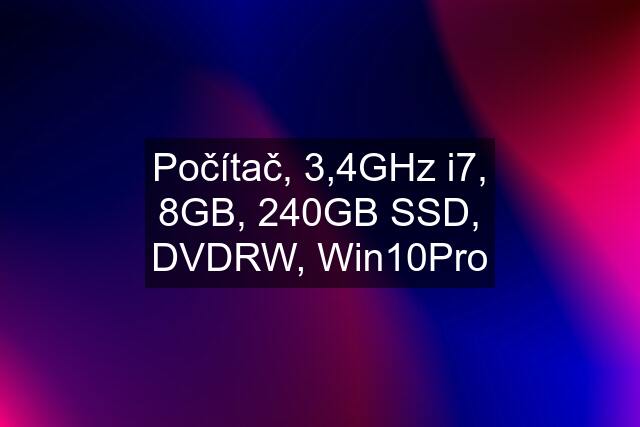 Počítač, 3,4GHz i7, 8GB, 240GB SSD, DVDRW, Win10Pro