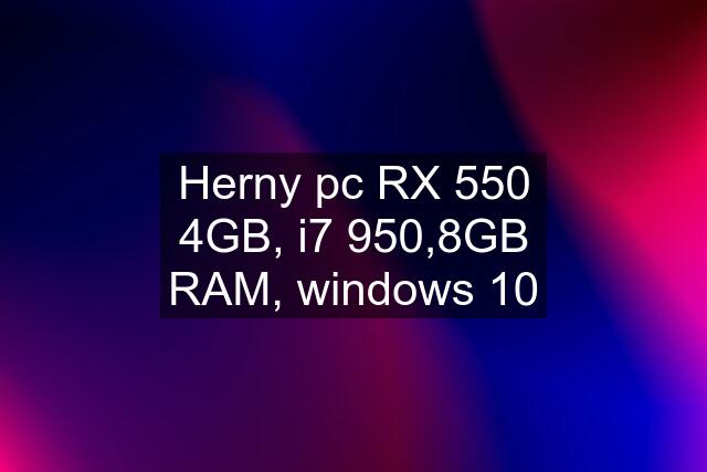 Herny pc RX 550 4GB, i7 950,8GB RAM, windows 10