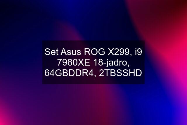 Set Asus ROG X299, i9 7980XE 18-jadro, 64GBDDR4, 2TBSSHD