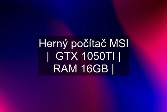 Herný počítač MSI |  GTX 1050TI | RAM 16GB |