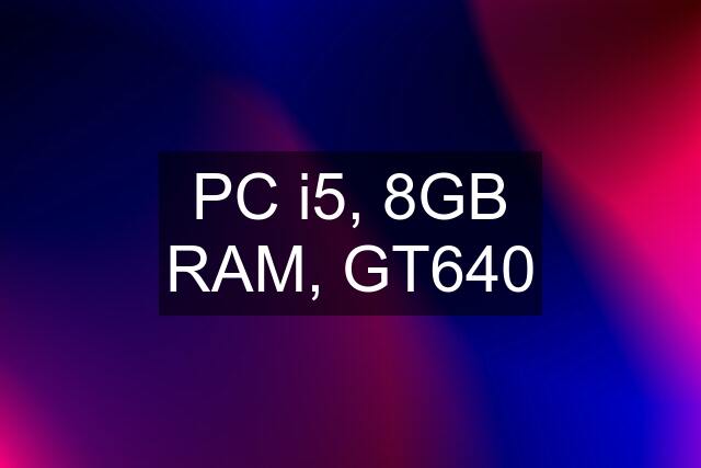 PC i5, 8GB RAM, GT640